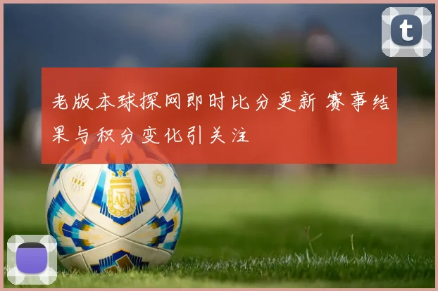 老版本球探网即时比分更新 赛事结果与积分变化引关注