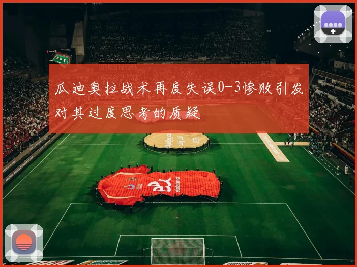 瓜迪奥拉战术再度失误0-3惨败引发对其过度思考的质疑