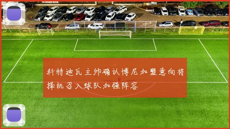 科特迪瓦主帅确认博尼加盟意向将择机召入球队加强阵容