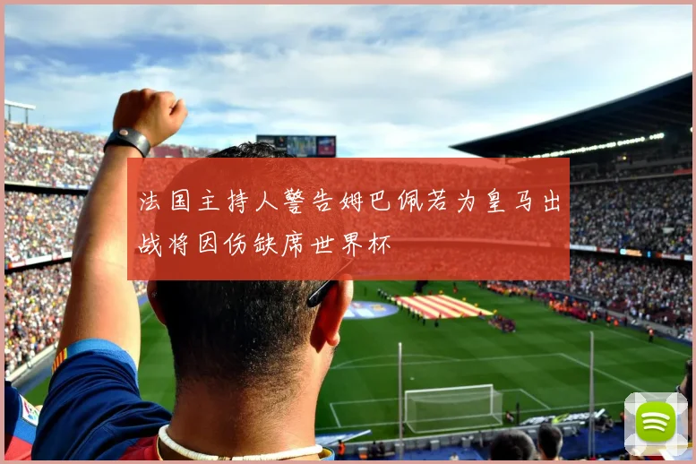 法国主持人警告姆巴佩若为皇马出战将因伤缺席世界杯
