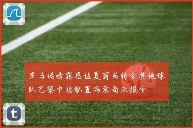 罗马诺透露恩佐夏窗或转会其他球队巴黎中场配置满意尚未报价