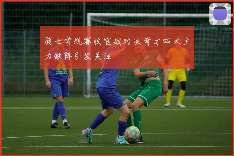 骑士常规赛收官战对决奇才四大主力缺阵引发关注