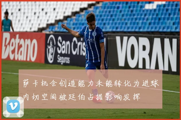 萨卡机会创造能力未能转化为进球内切空间被廷伯占据影响发挥