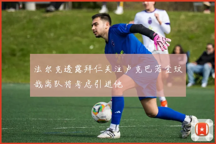 法尔克透露拜仁关注卢克巴若金玟哉离队将考虑引进他