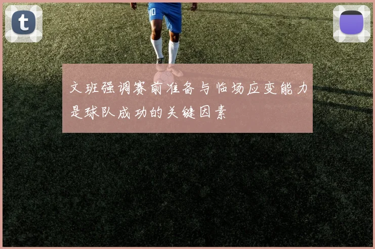 文班强调赛前准备与临场应变能力是球队成功的关键因素