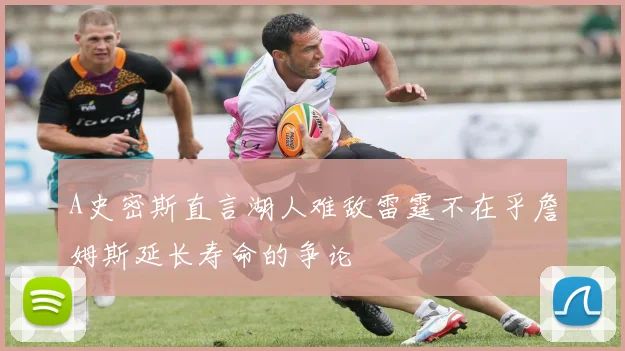 A史密斯直言湖人难敌雷霆不在乎詹姆斯延长寿命的争论