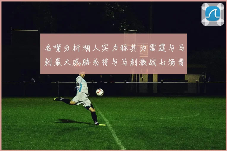 名嘴分析湖人实力称其为雷霆与马刺最大威胁或将与马刺激战七场晋级西部半决赛