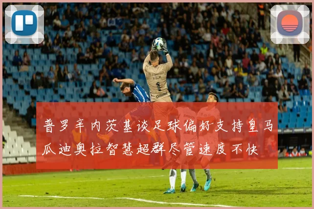 普罗辛内茨基谈足球偏好支持皇马瓜迪奥拉智慧超群尽管速度不快
