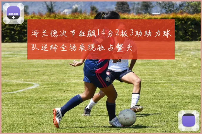 海兰德次节狂飙14分2板3助助力球队逆转全场表现独占鳌头