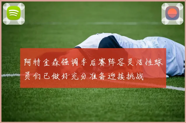 阿特金森强调季后赛阵容灵活性球员们已做好充分准备迎接挑战