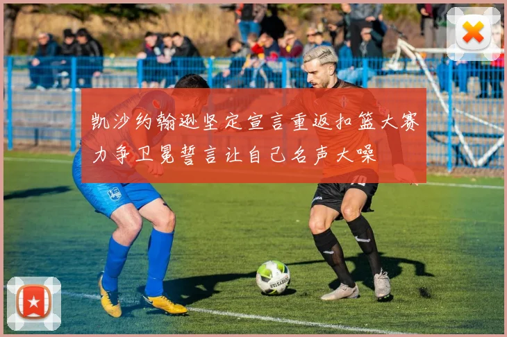 凯沙约翰逊坚定宣言重返扣篮大赛力争卫冕誓言让自己名声大噪