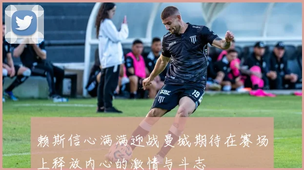 赖斯信心满满迎战曼城期待在赛场上释放内心的激情与斗志