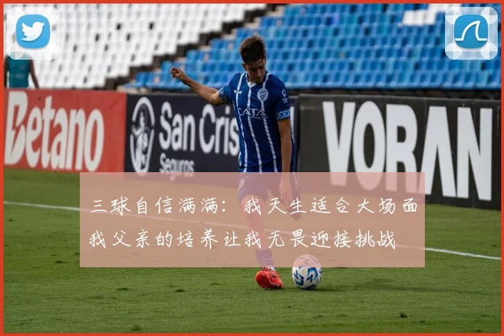 三球自信满满：我天生适合大场面我父亲的培养让我无畏迎接挑战
