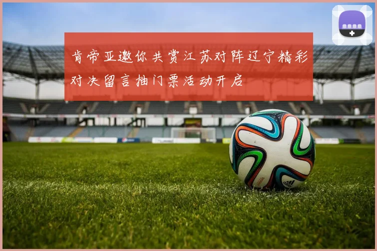 肯帝亚邀你共赏江苏对阵辽宁精彩对决留言抽门票活动开启