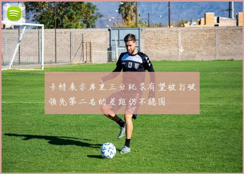 卡特表示库里三分纪录有望被打破领先第二名的差距仍不稳固