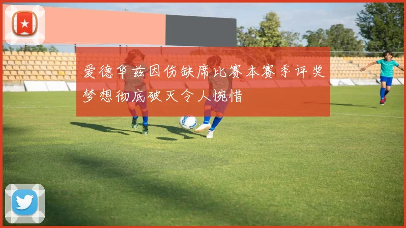 爱德华兹因伤缺席比赛本赛季评奖梦想彻底破灭令人惋惜