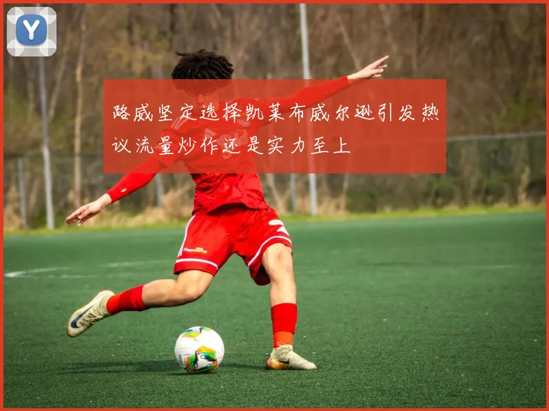 路威坚定选择凯莱布威尔逊引发热议流量炒作还是实力至上