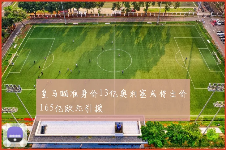 皇马瞄准身价13亿奥利塞或将出价165亿欧元引援