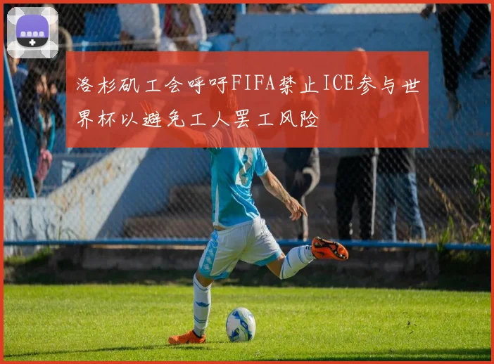 洛杉矶工会呼吁FIFA禁止ICE参与世界杯以避免工人罢工风险