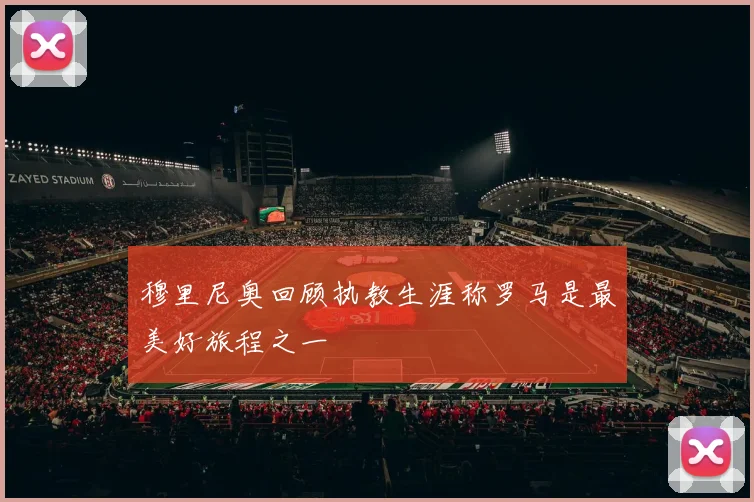 穆里尼奥回顾执教生涯称罗马是最美好旅程之一