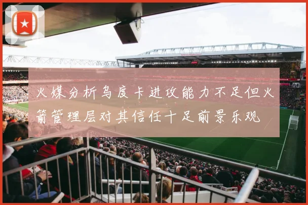 火媒分析乌度卡进攻能力不足但火箭管理层对其信任十足前景乐观