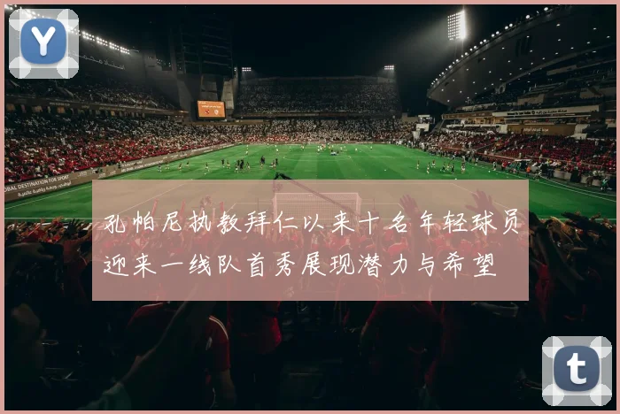 孔帕尼执教拜仁以来十名年轻球员迎来一线队首秀展现潜力与希望