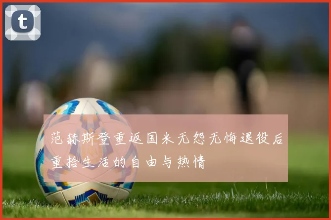 范赫斯登重返国米无怨无悔退役后重拾生活的自由与热情