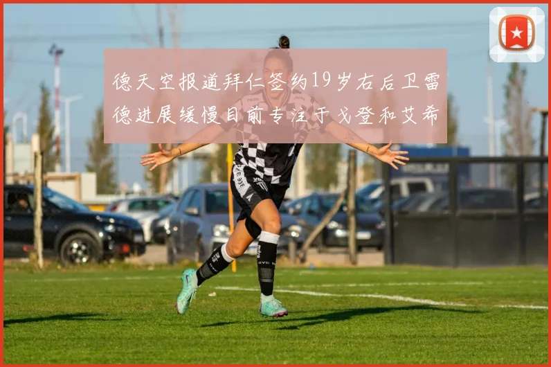德天空报道拜仁签约19岁右后卫雷德进展缓慢目前专注于戈登和艾希霍恩的引援工作