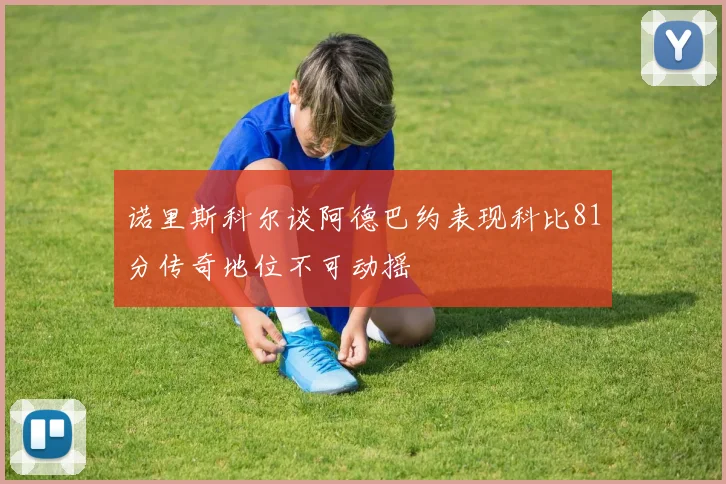 诺里斯科尔谈阿德巴约表现科比81分传奇地位不可动摇