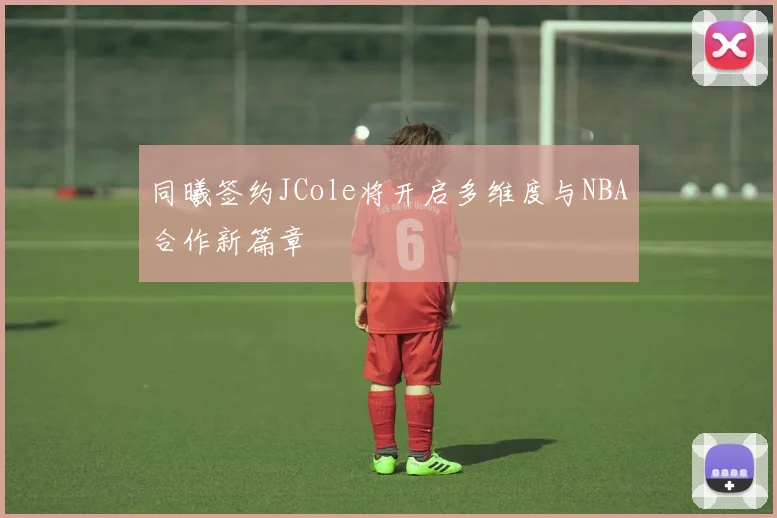 同曦签约JCole将开启多维度与NBA合作新篇章