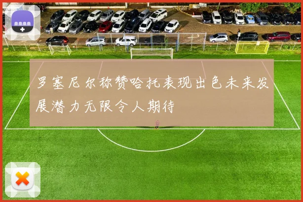 罗塞尼尔称赞哈托表现出色未来发展潜力无限令人期待